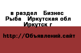  в раздел : Бизнес » Рыба . Иркутская обл.,Иркутск г.